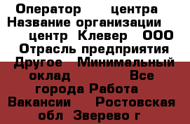 Оператор Call-центра › Название организации ­ Call-центр "Клевер", ООО › Отрасль предприятия ­ Другое › Минимальный оклад ­ 25 000 - Все города Работа » Вакансии   . Ростовская обл.,Зверево г.